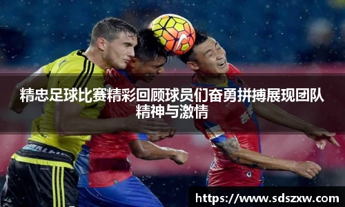 精忠足球比赛精彩回顾球员们奋勇拼搏展现团队精神与激情