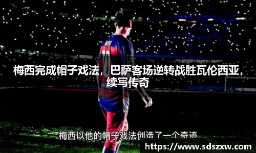 梅西完成帽子戏法，巴萨客场逆转战胜瓦伦西亚，续写传奇