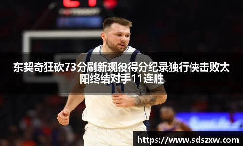 东契奇狂砍73分刷新现役得分纪录独行侠击败太阳终结对手11连胜