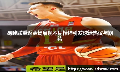 易建联重返赛场展现不屈精神引发球迷热议与期待