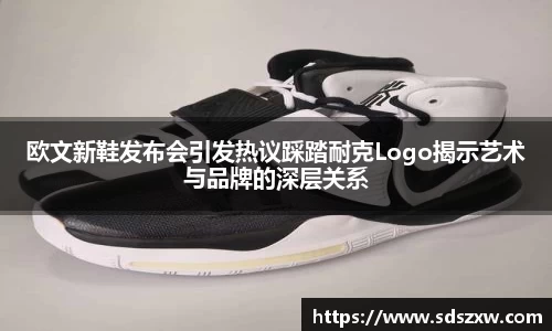 欧文新鞋发布会引发热议踩踏耐克Logo揭示艺术与品牌的深层关系
